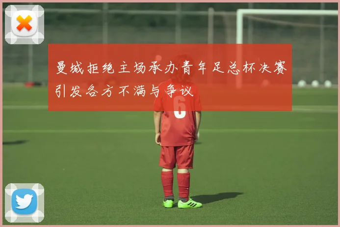 曼城拒绝主场承办青年足总杯决赛引发各方不满与争议