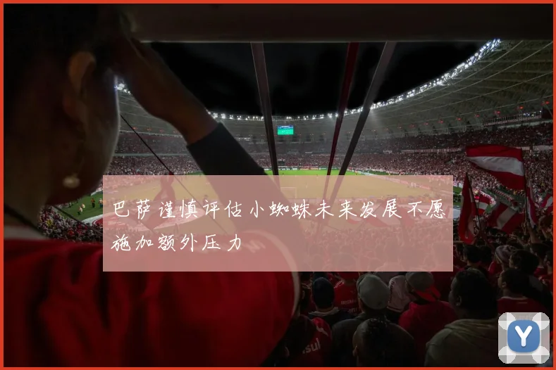 巴萨谨慎评估小蜘蛛未来发展不愿施加额外压力