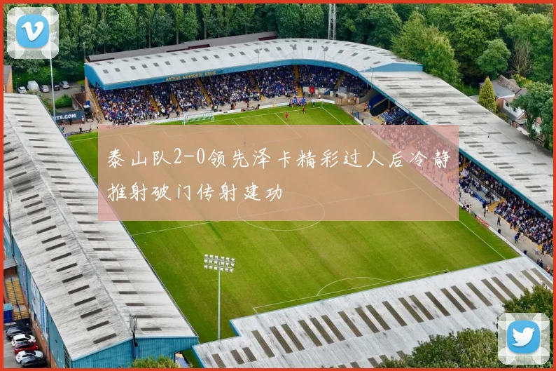 泰山队2-0领先泽卡精彩过人后冷静推射破门传射建功