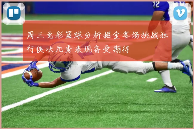 周三竞彩篮球分析掘金客场挑战独行侠状元秀表现备受期待
