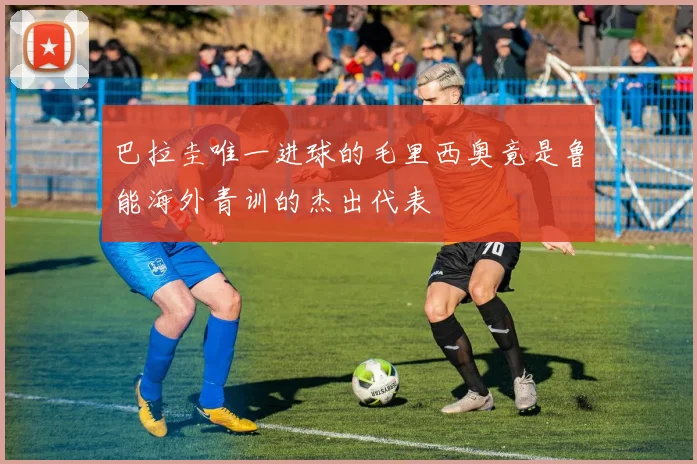 巴拉圭唯一进球的毛里西奥竟是鲁能海外青训的杰出代表