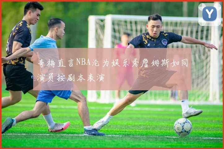 夸梅直言NBA沦为娱乐秀詹姆斯如同演员按剧本表演