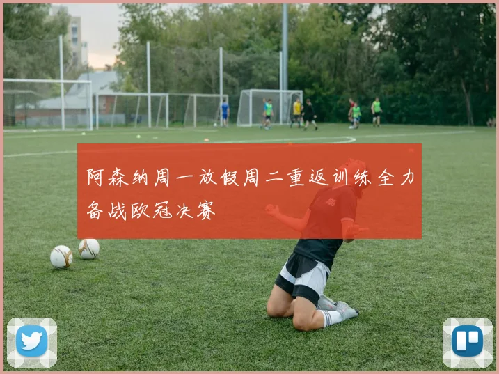 阿森纳周一放假周二重返训练全力备战欧冠决赛
