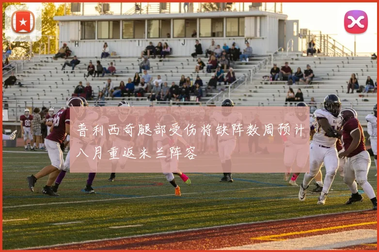普利西奇腿部受伤将缺阵数周预计八月重返米兰阵容