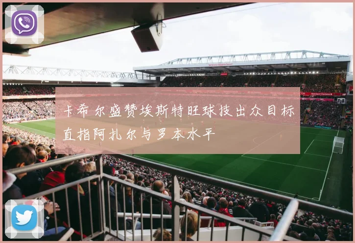 卡希尔盛赞埃斯特旺球技出众目标直指阿扎尔与罗本水平