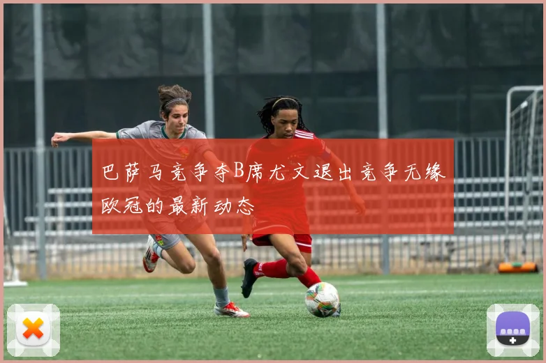 巴萨马竞争夺B席尤文退出竞争无缘欧冠的最新动态