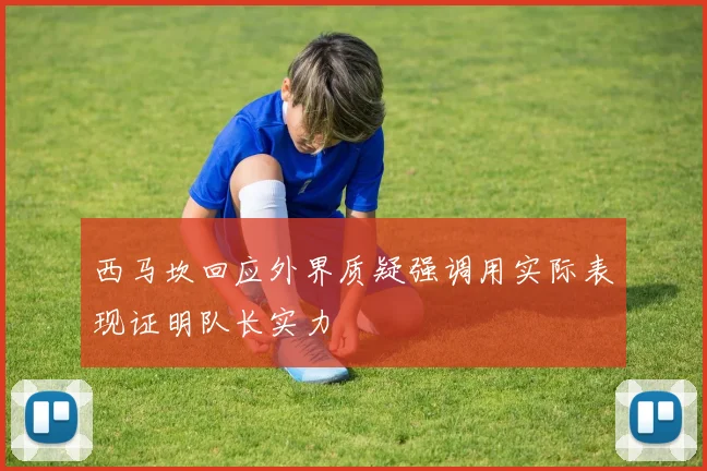 西马坎回应外界质疑强调用实际表现证明队长实力
