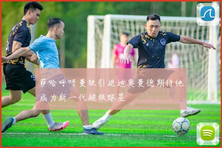 萨哈呼吁曼联引进迪奥曼德期待他成为新一代超级球星
