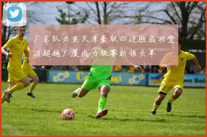 广东队力克天津豪取四连胜成功登顶超越广厦成为联赛新领头羊