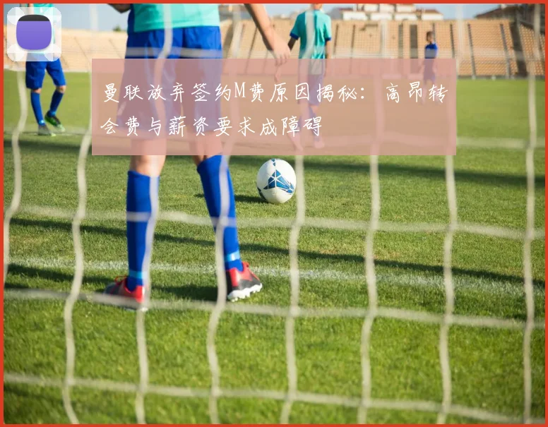 曼联放弃签约M费原因揭秘：高昂转会费与薪资要求成障碍