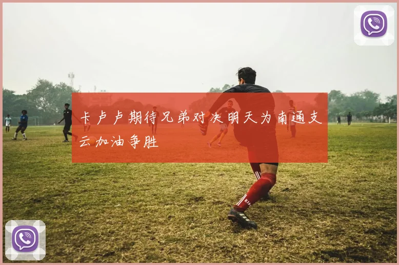 卡卢卢期待兄弟对决明天为南通支云加油争胜