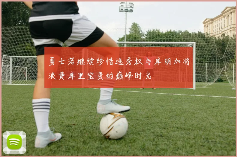 勇士若继续珍惜选秀权与库明加将浪费库里宝贵的巅峰时光