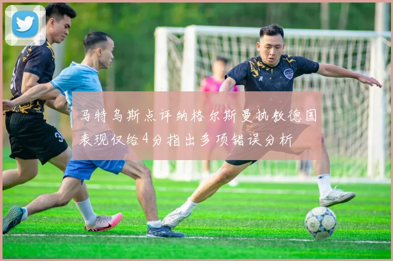 马特乌斯点评纳格尔斯曼执教德国表现仅给4分指出多项错误分析