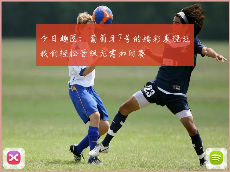 今日趣图：葡萄牙7号的精彩表现让我们轻松晋级无需加时赛