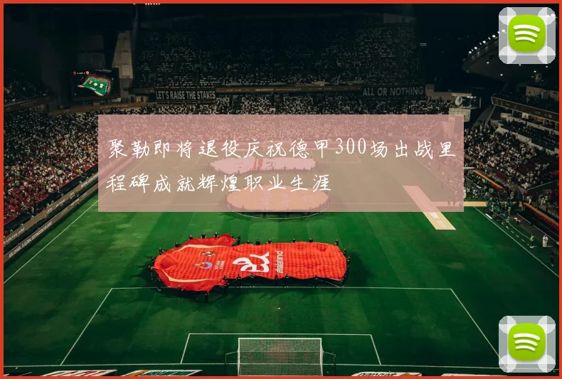 聚勒即将退役庆祝德甲300场出战里程碑成就辉煌职业生涯