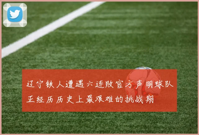 辽宁铁人遭遇六连败官方声明球队正经历历史上最艰难的挑战期