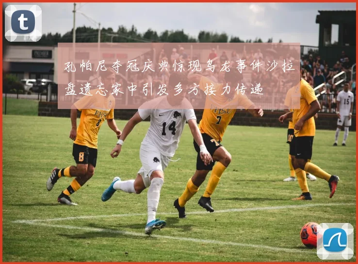 孔帕尼夺冠庆典惊现乌龙事件沙拉盘遗忘家中引发多方接力传递