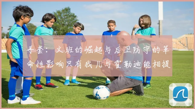 手套：文班的崛起与后卫防守的革命性影响只有我儿与霍勒迪能相提并论