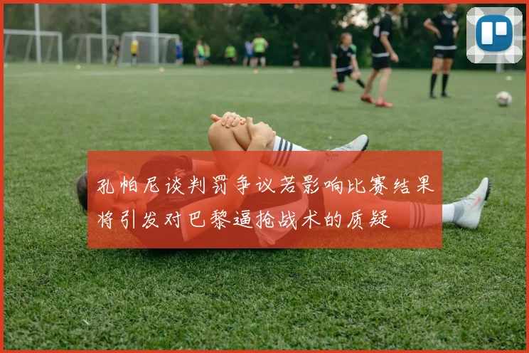 孔帕尼谈判罚争议若影响比赛结果将引发对巴黎逼抢战术的质疑