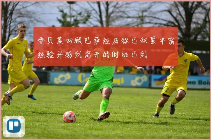 登贝莱回顾巴萨经历称已积累丰富经验并感到离开的时机已到