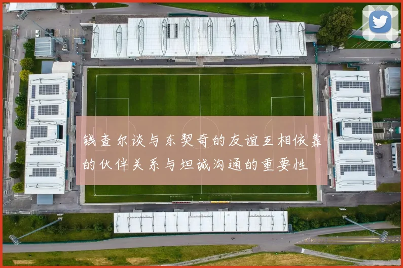 钱查尔谈与东契奇的友谊互相依靠的伙伴关系与坦诚沟通的重要性
