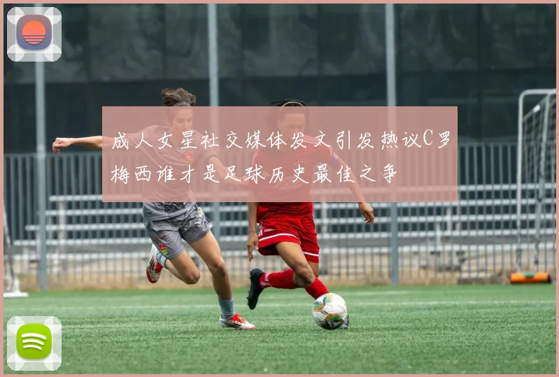 成人女星社交媒体发文引发热议C罗梅西谁才是足球历史最佳之争