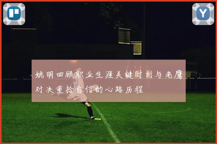 姚明回顾职业生涯关键时刻与老鹰对决重拾自信的心路历程
