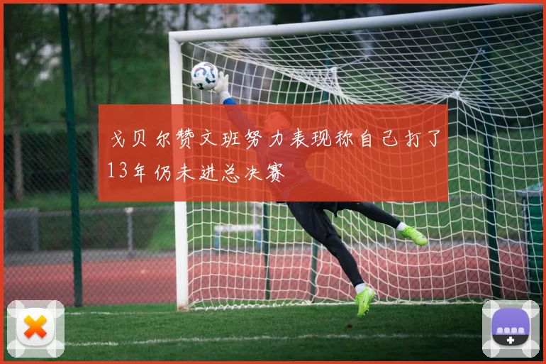 戈贝尔赞文班努力表现称自己打了13年仍未进总决赛