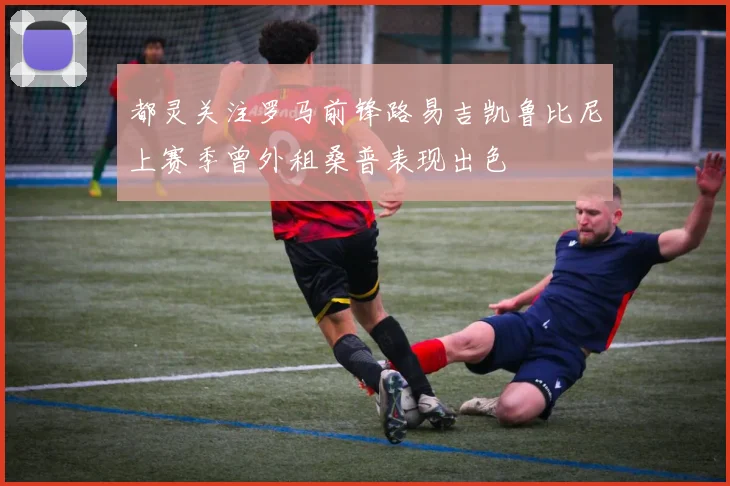都灵关注罗马前锋路易吉凯鲁比尼上赛季曾外租桑普表现出色