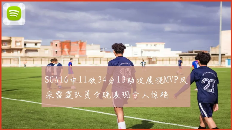 SGA16中11砍34分13助攻展现MVP风采雷霆队员今晚表现令人惊艳
