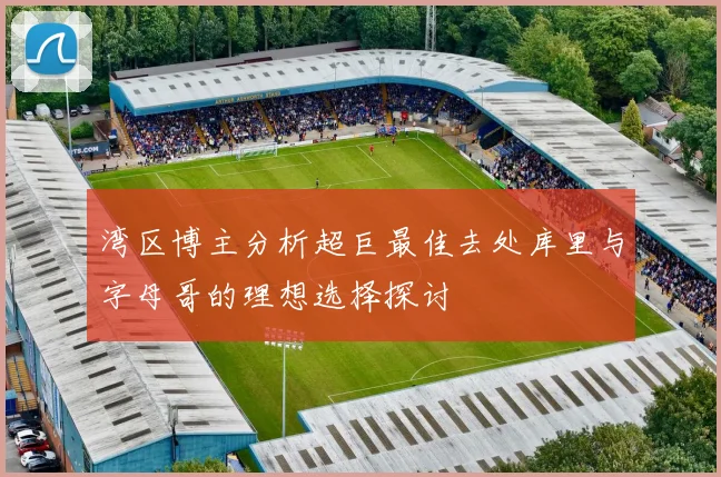 湾区博主分析超巨最佳去处库里与字母哥的理想选择探讨