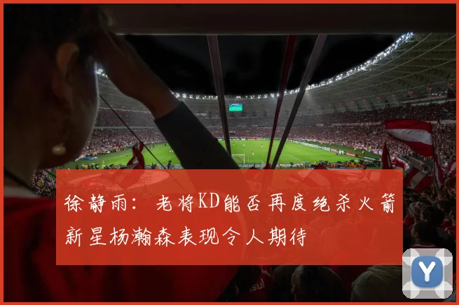 徐静雨：老将KD能否再度绝杀火箭新星杨瀚森表现令人期待