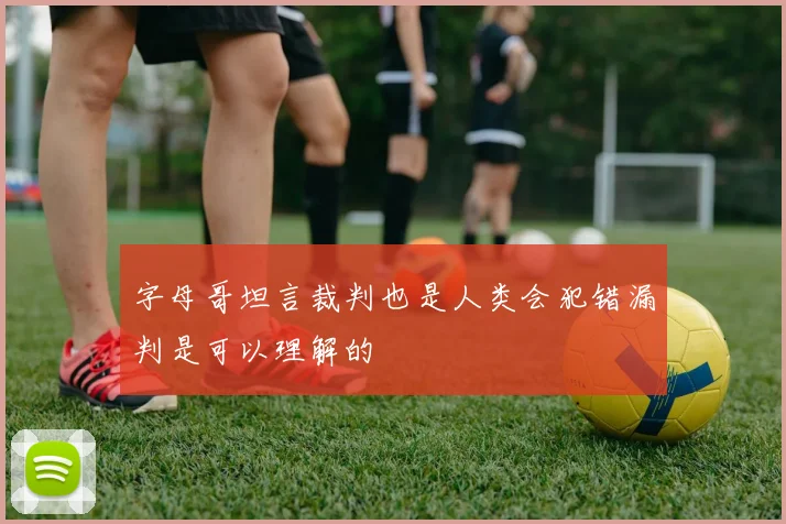字母哥坦言裁判也是人类会犯错漏判是可以理解的