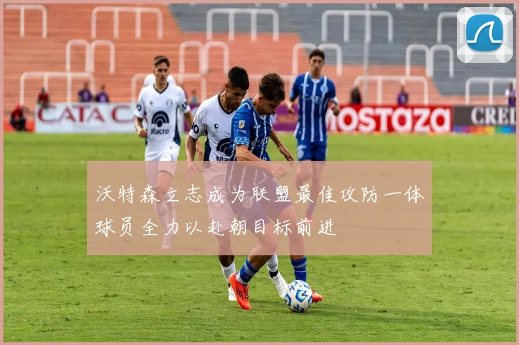 沃特森立志成为联盟最佳攻防一体球员全力以赴朝目标前进