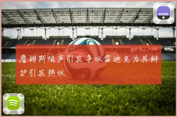 詹姆斯哨声引发争议雷迪克为其辩护引发热议